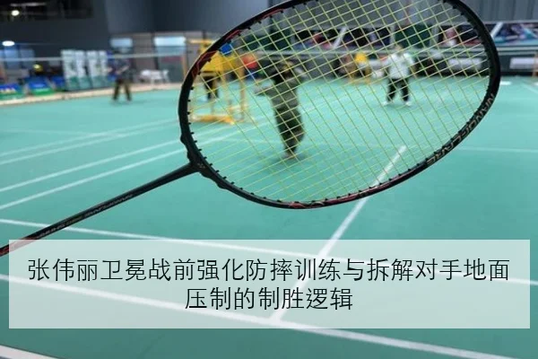 张伟丽卫冕战前强化防摔训练与拆解对手地面压制的制胜逻辑